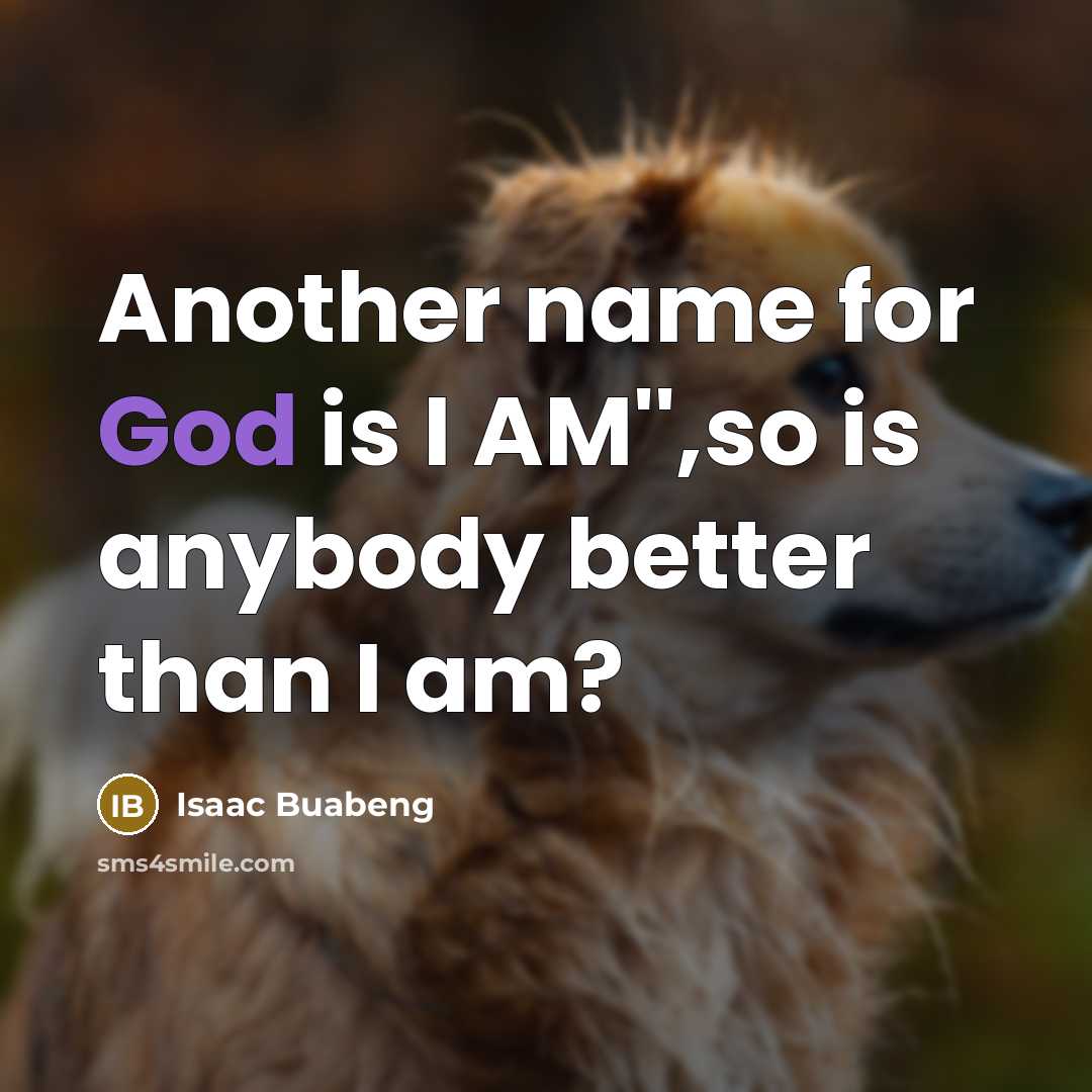 “Another name for God is I AM'',so is anybody better…” quote by Isaac Buabeng