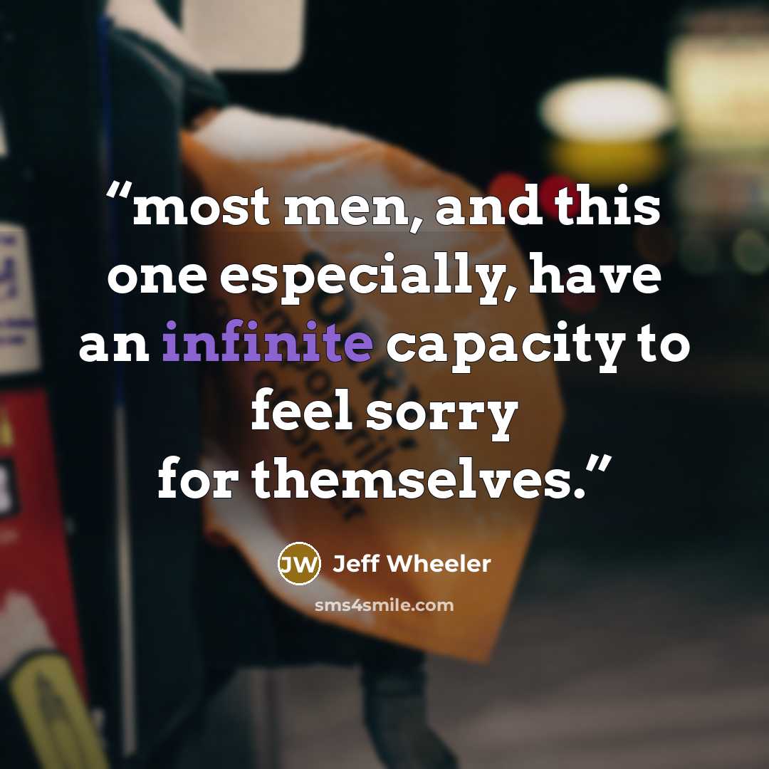 “most men, and this one especially, have an infinite capacity to feel sorry for themselves.” quote by Jeff Wheeler