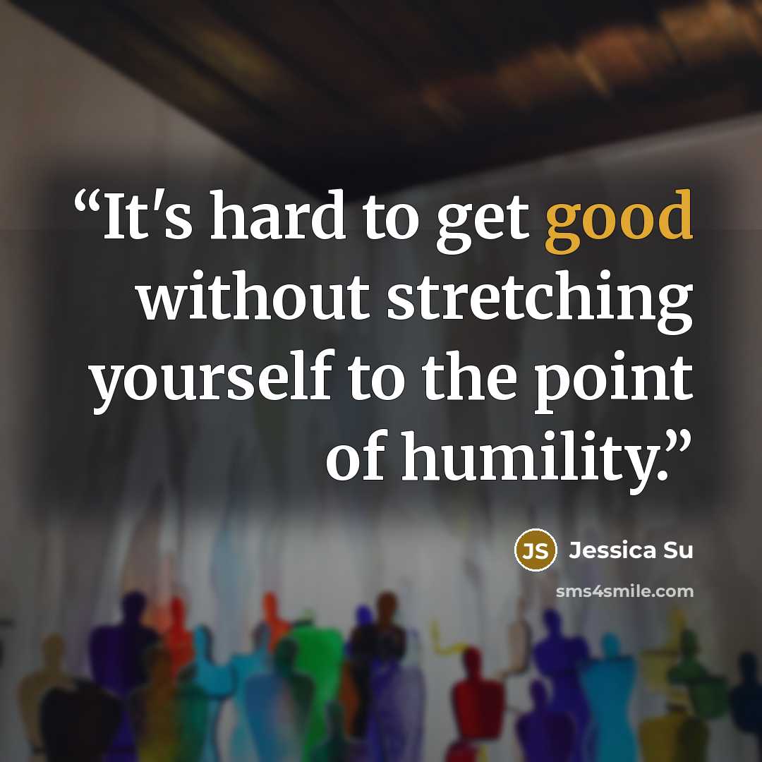 “It's hard to get good without stretching yourself to the point of humility.” quote by Jessica Su