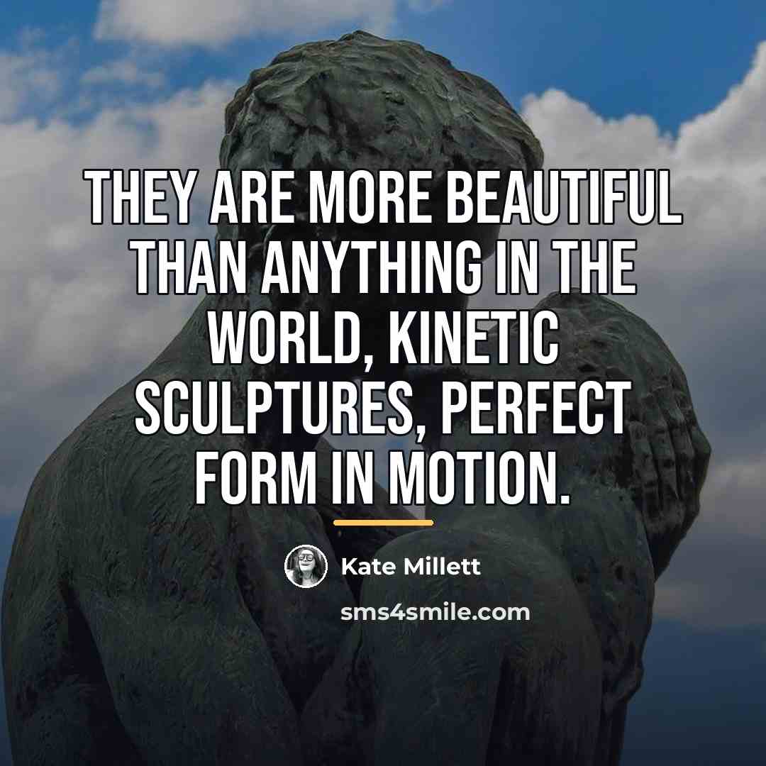 “They are more beautiful than anything in the world, kinetic…” quote by Kate Millett