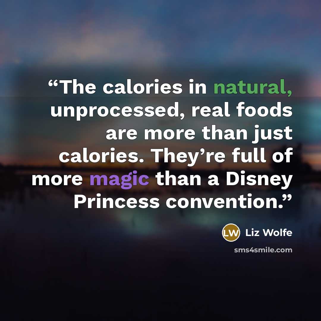 “The calories in natural, unprocessed, real foods are more than just calories. They’re full of more magic than a Disney Princess convention.” quote by Liz Wolfe