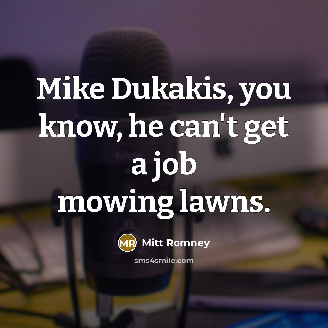 “Mike Dukakis, you know, he can't get a job mowing…” quote by Mitt Romney