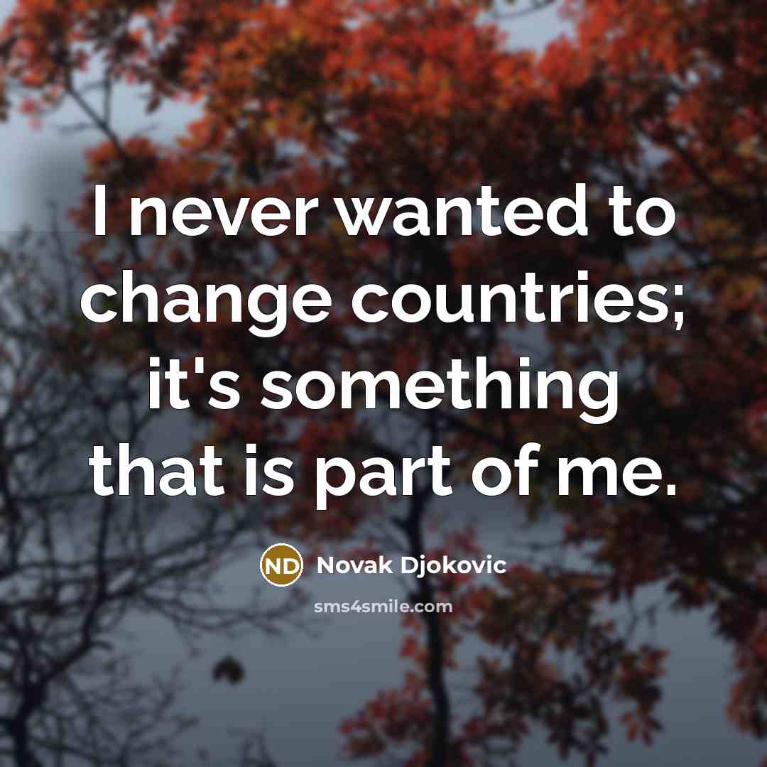 “I never wanted to change countries; it's something that is part of me.” quote by Novak Djokovic
