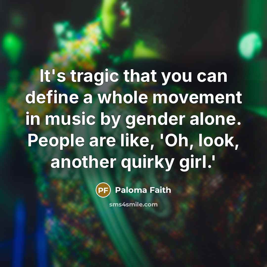 “It's tragic that you can define a whole movement in music by gender alone. People are like, 'Oh, look, another quirky girl.'” quote by Paloma Faith