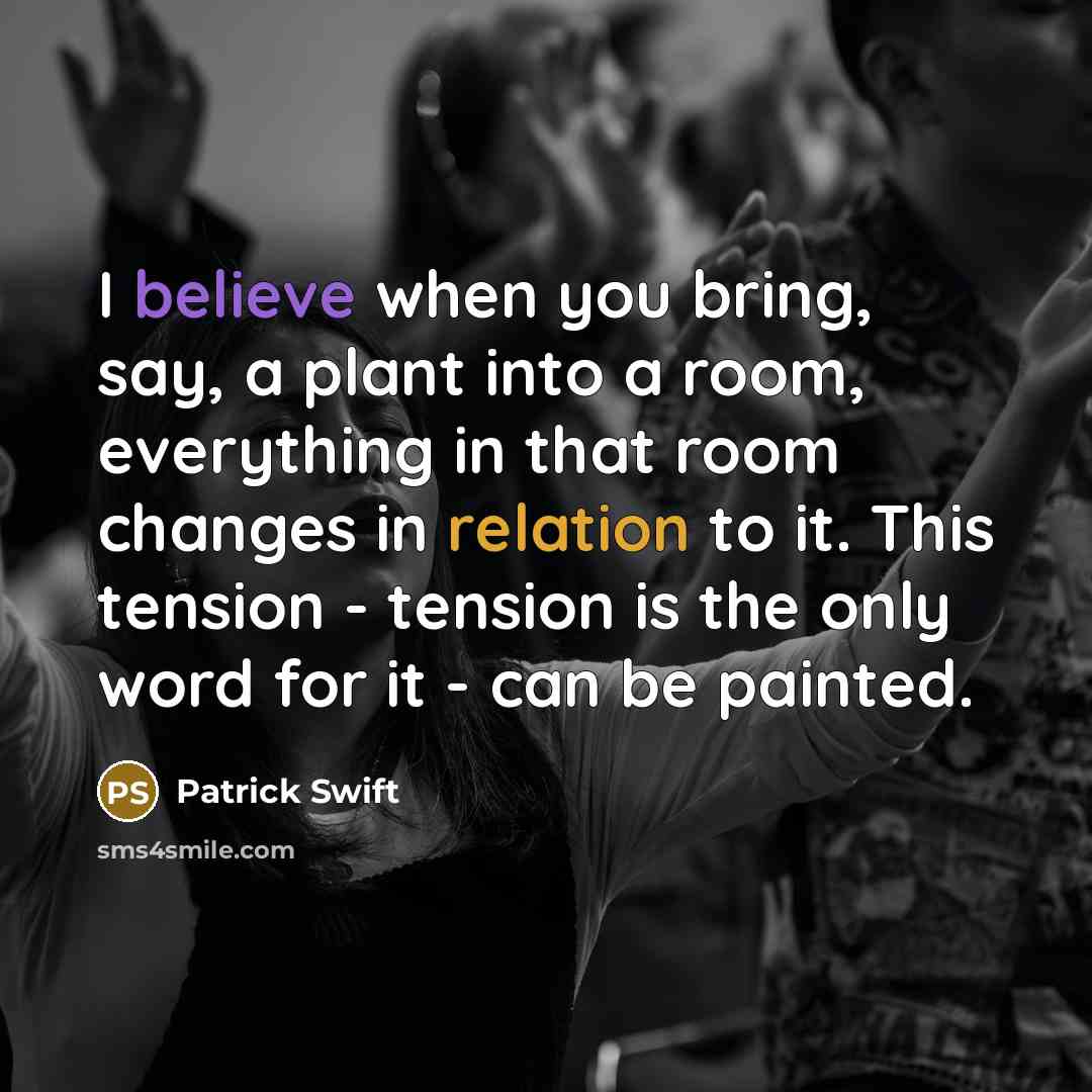 “I believe when you bring, say, a plant into a room, everything in that room changes in relation to it. This tension - tension is the only word for it - can be painted.” quote by Patrick Swift