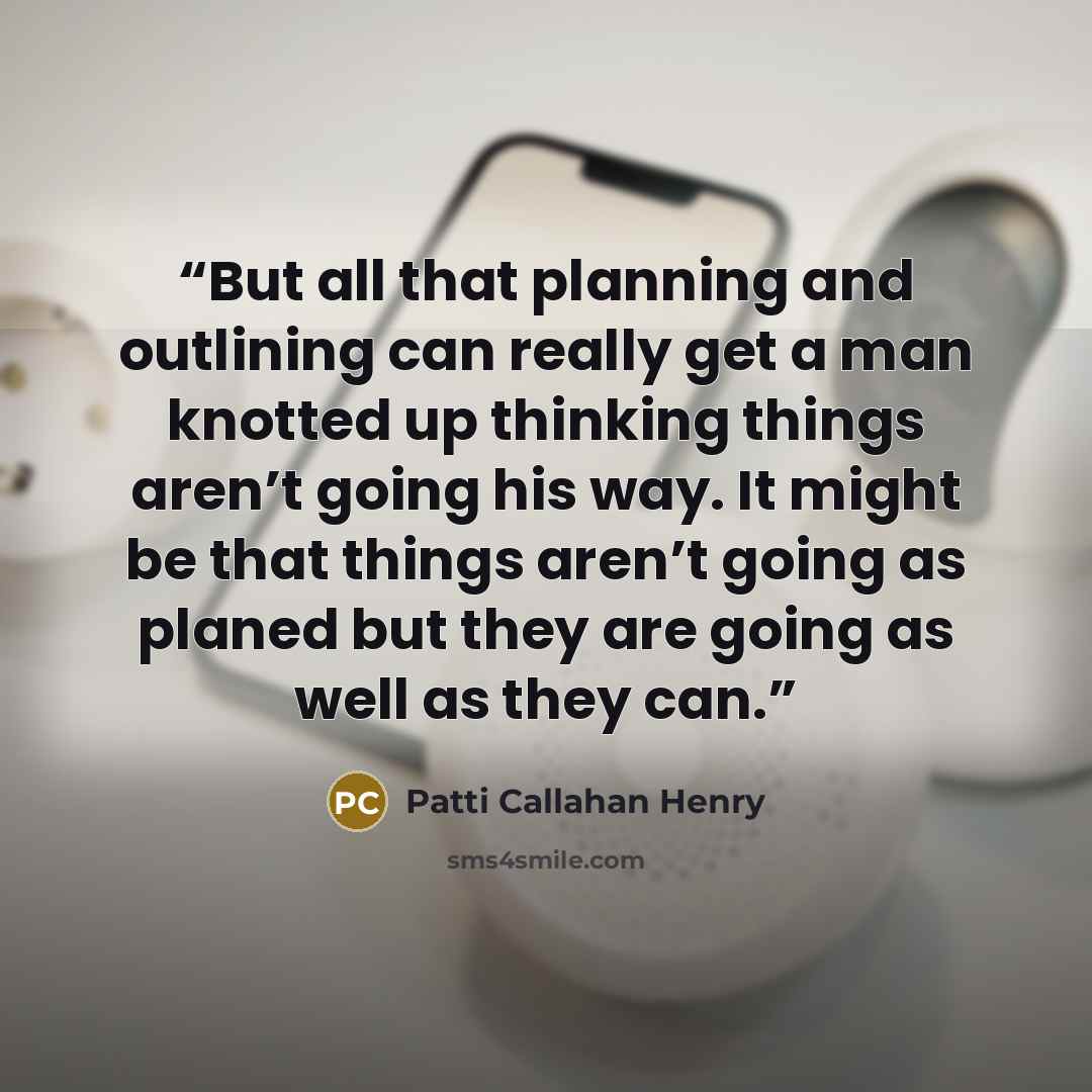 “But all that planning and outlining can really get a man knotted up thinking things aren’t going his way. It might be that things aren’t going as planed but they are going as well as they can.” quote by Patti Callahan Henry