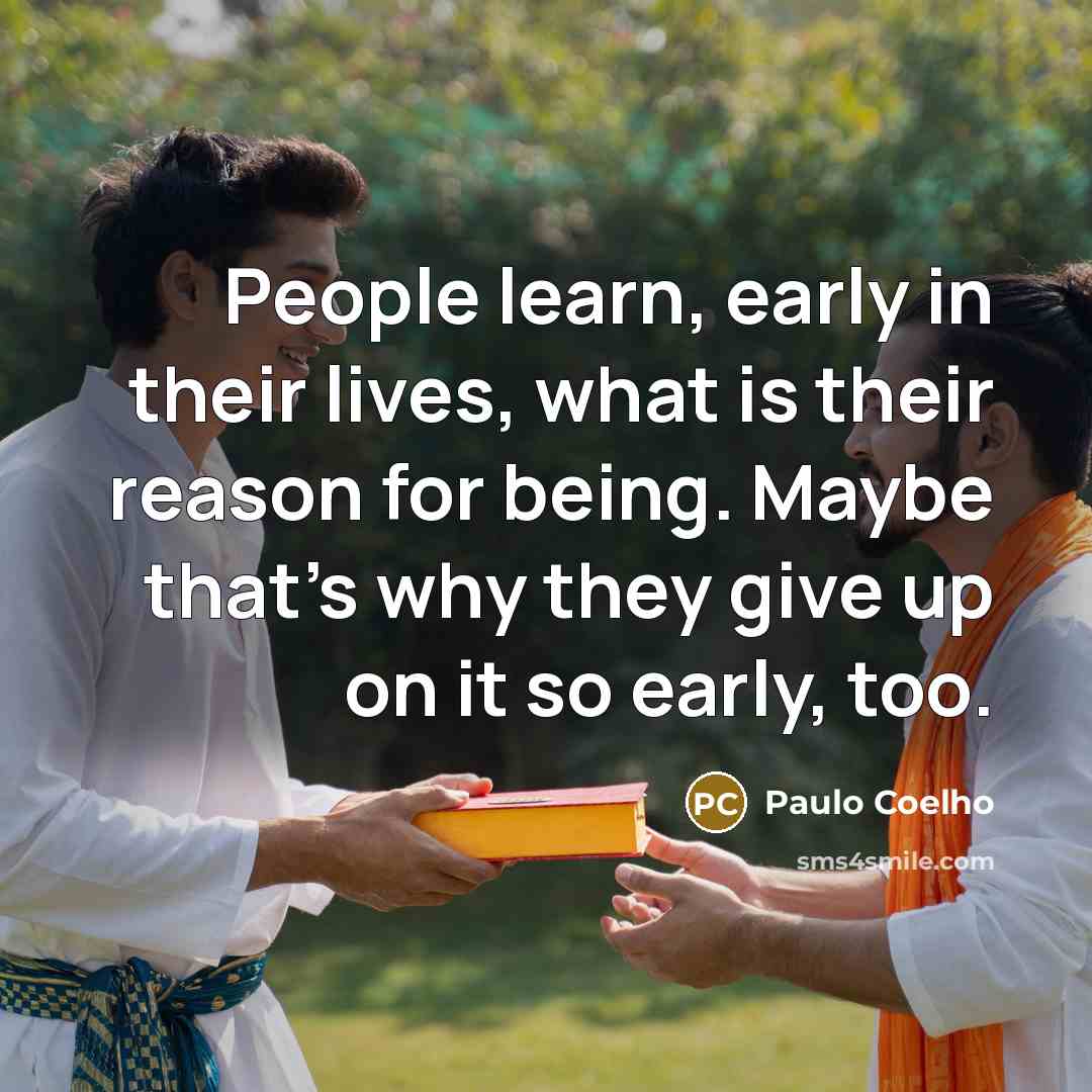 “People learn, early in their lives, what is their reason for being. Maybe that's why they give up on it so early, too.” quote by Paulo Coelho