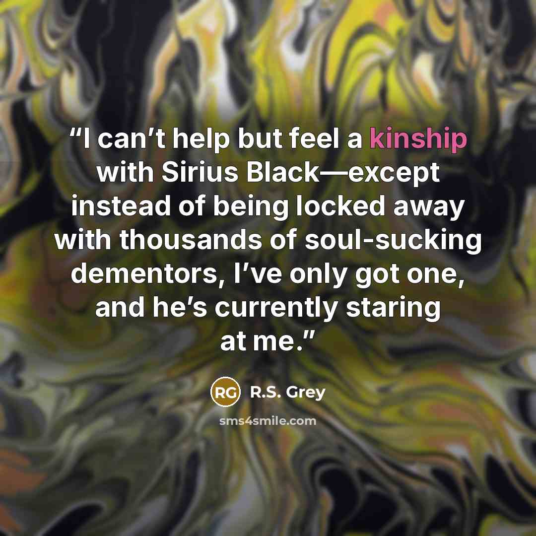“I can’t help but feel a kinship with Sirius Black—except instead of being locked away with thousands of soul-sucking dementors, I’ve only got one, and he’s currently staring at me.” quote by R.S. Grey