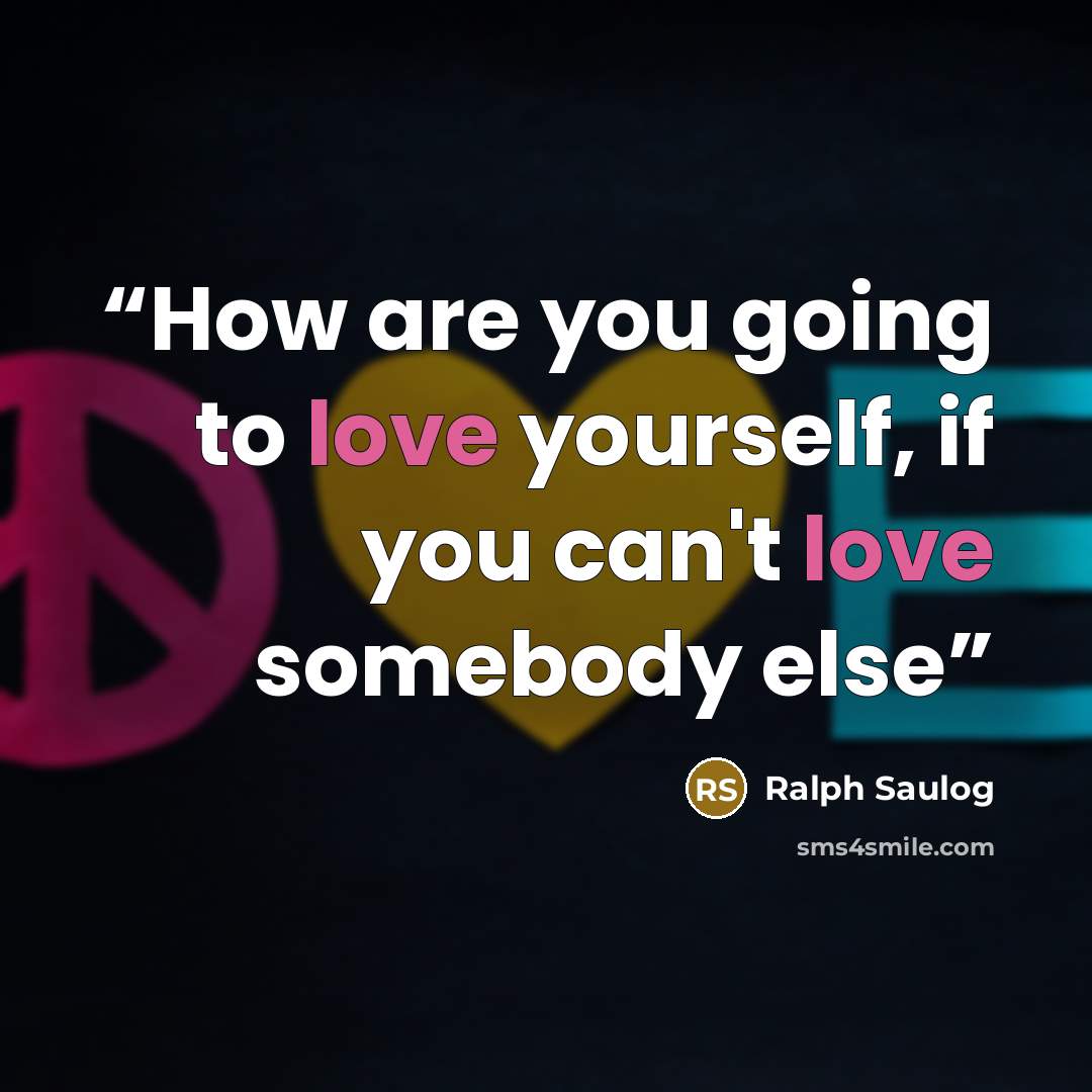 “How are you going to love yourself, if you can't love somebody else” quote by Ralph Saulog