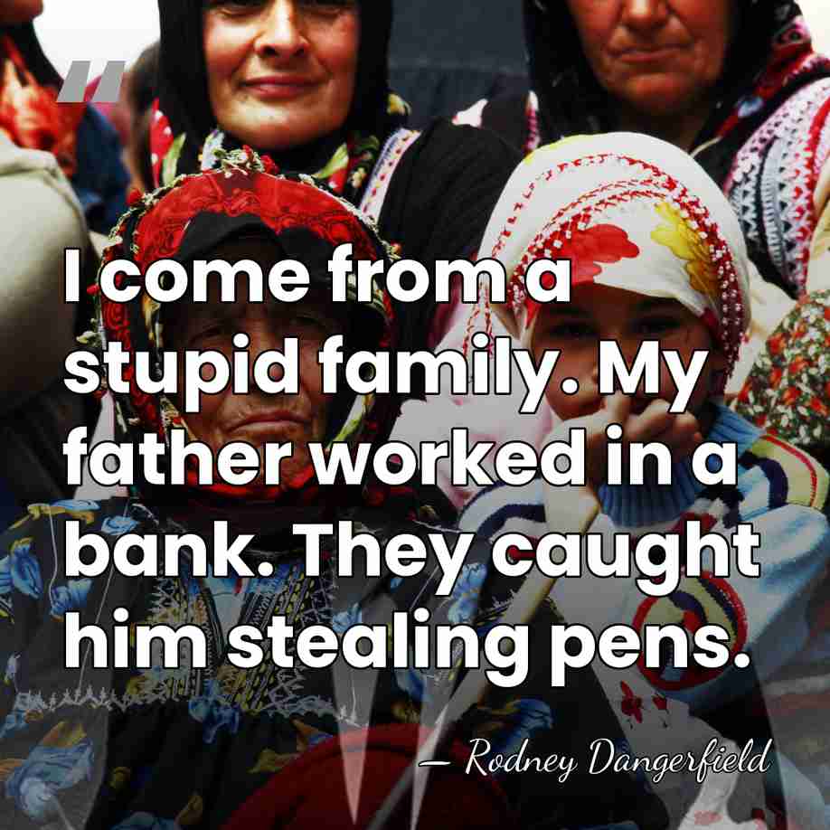I come from a stupid family. My father worked in a bank.&hellip; - Rodney Dangerfield