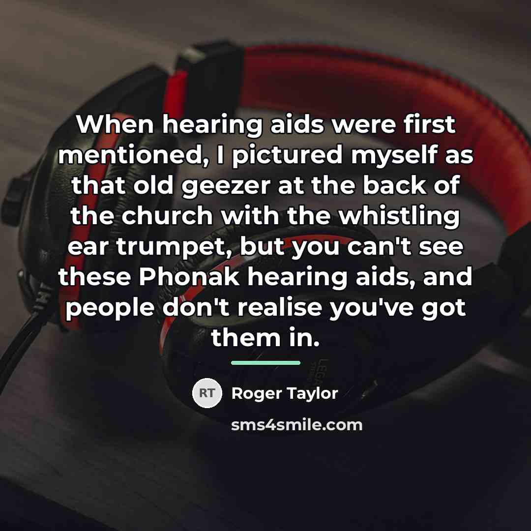 “When hearing aids were first mentioned, I pictured myself as…” quote by Roger Taylor
