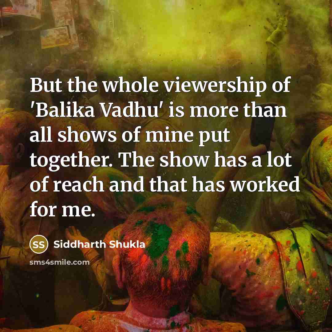 “But the whole viewership of 'Balika Vadhu' is more than all shows of mine put together. The show has a lot of reach and that has worked for me.” quote by Siddharth Shukla