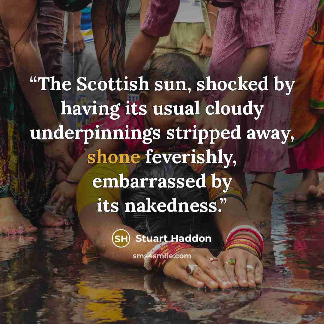 “The Scottish sun, shocked by having its usual cloudy underpinnings stripped away, shone feverishly, embarrassed by its nakedness.” quote by Stuart Haddon