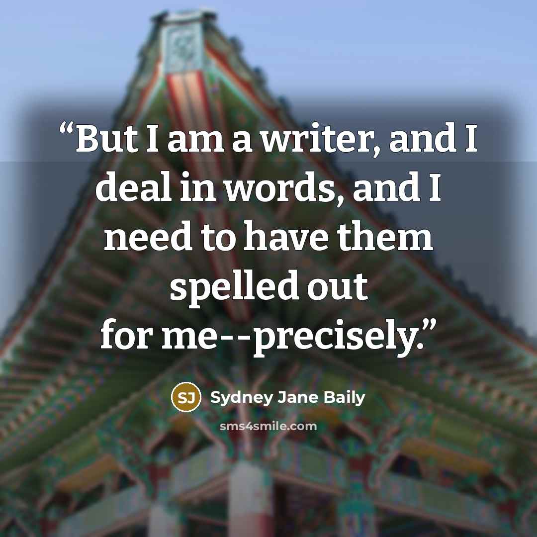 “But I am a writer, and I deal in words, and I need to have them spelled out for me--precisely.” quote by Sydney Jane Baily