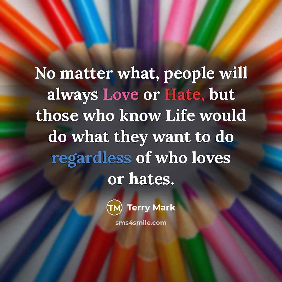 “No matter what, people will always Love or Hate, but those who know Life would do what they want to do regardless of who loves or hates.” quote by Terry Mark