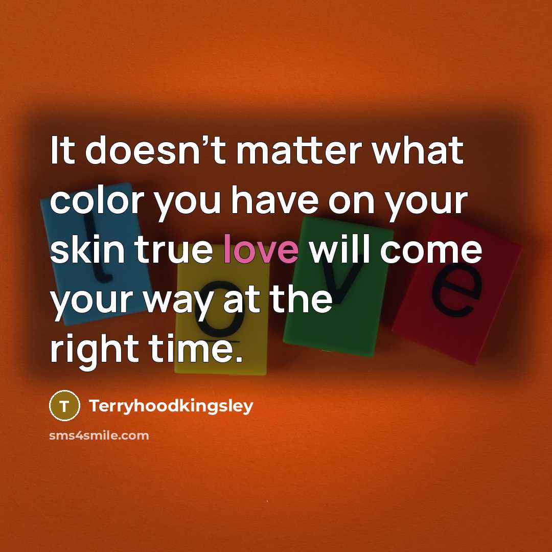“It doesn't matter what color you have on your skin true love will come your way at the right time.” quote by Terryhoodkingsley