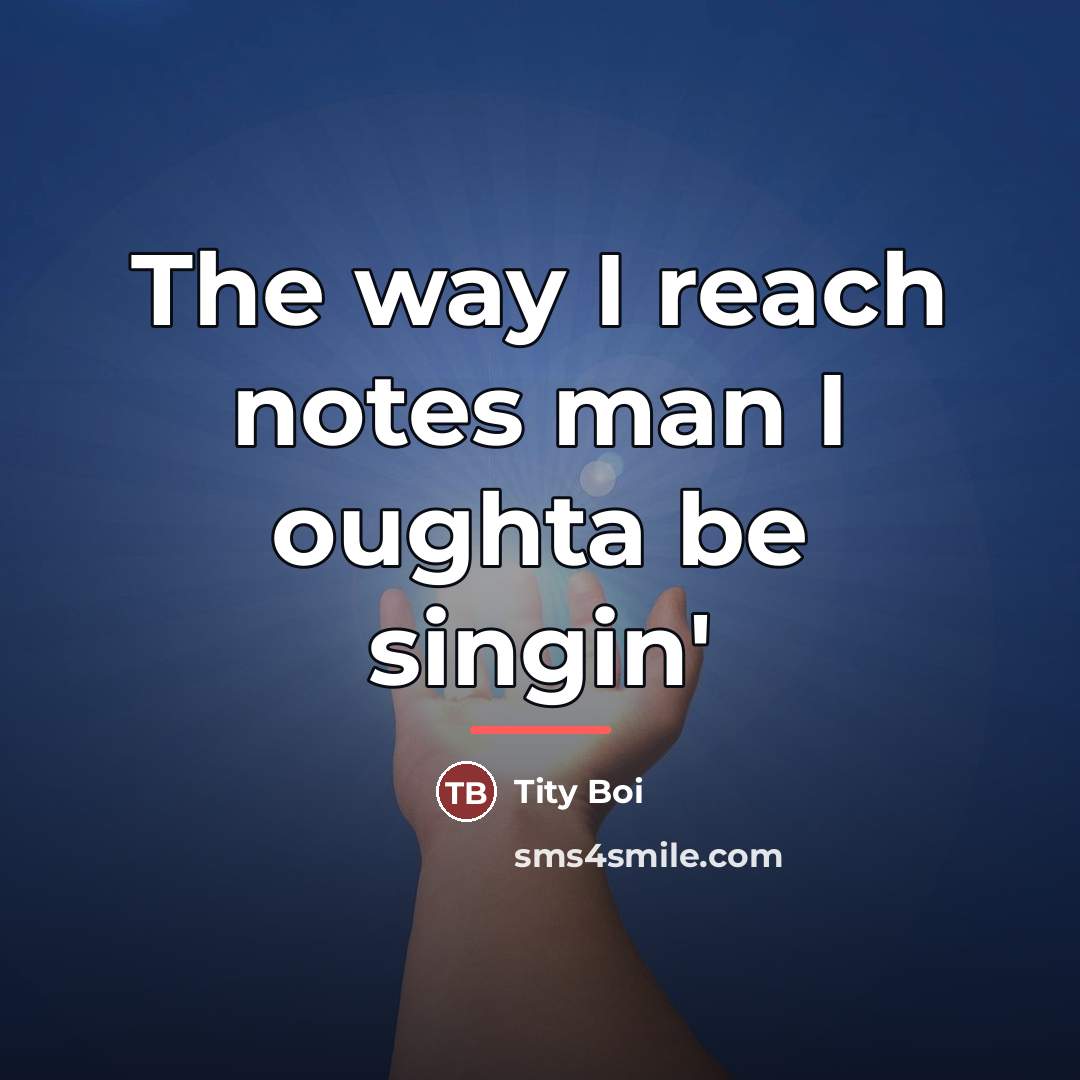 “The way I reach notes man I oughta be singin'…” quote by Tity Boi