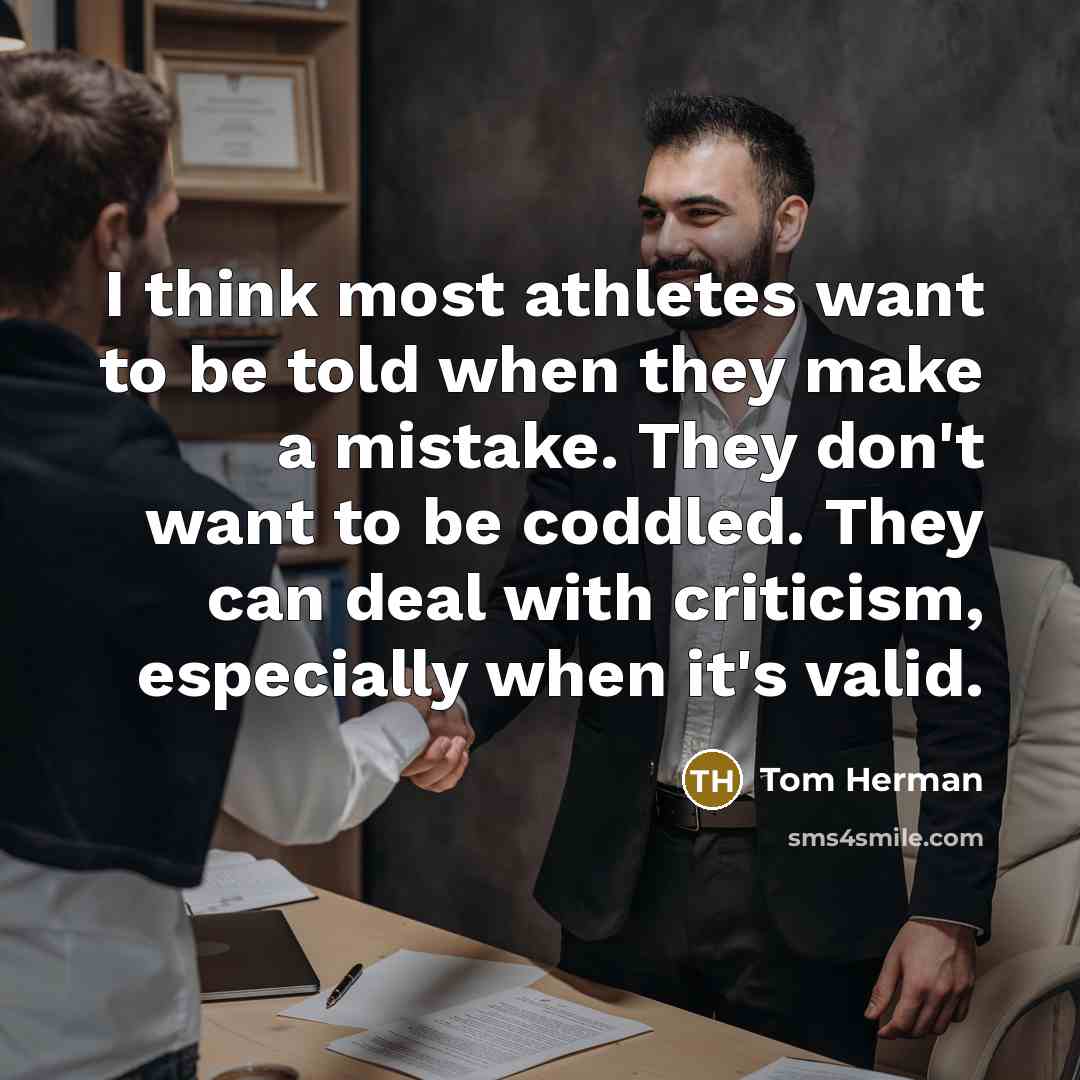 “I think most athletes want to be told when they make a mistake. They don't want to be coddled. They can deal with criticism, especially when it's valid.” quote by Tom Herman