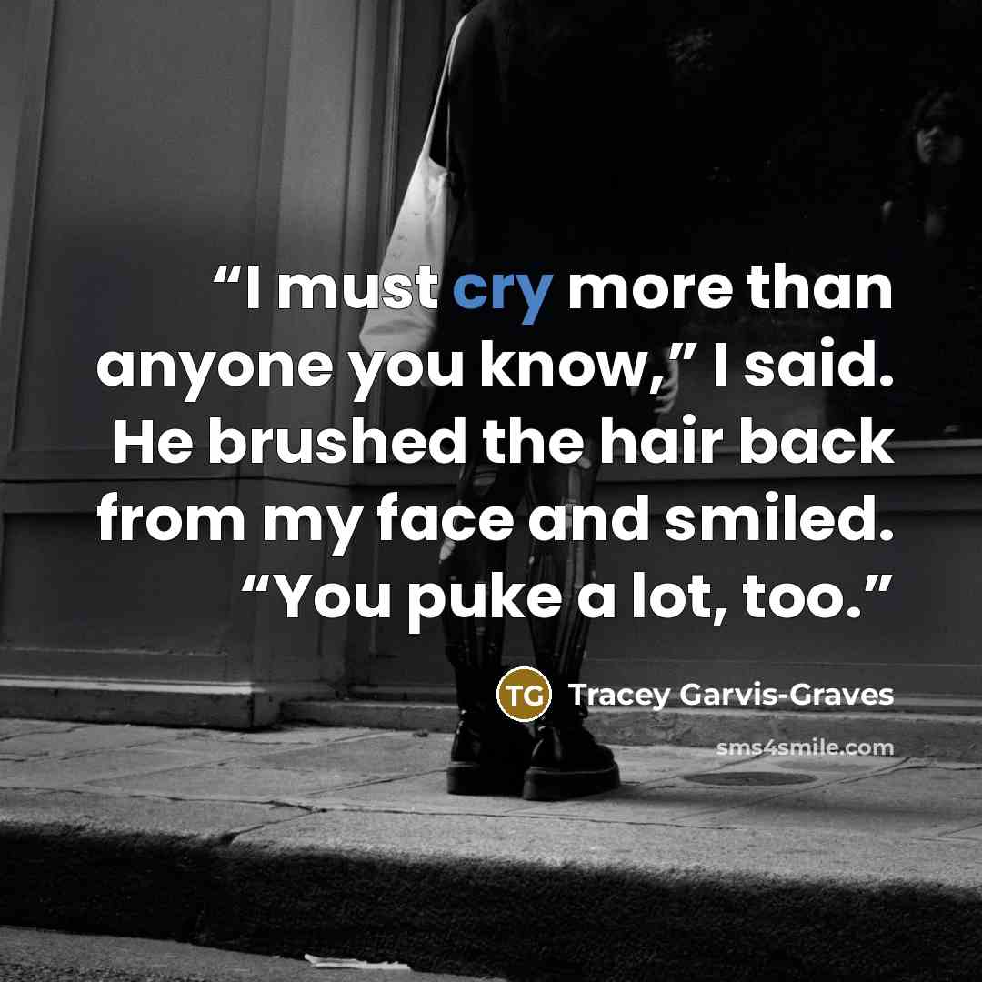 “I must cry more than anyone you know,” I said. He brushed the hair back from my face and smiled. “You puke a lot, too.” quote by Tracey Garvis-Graves