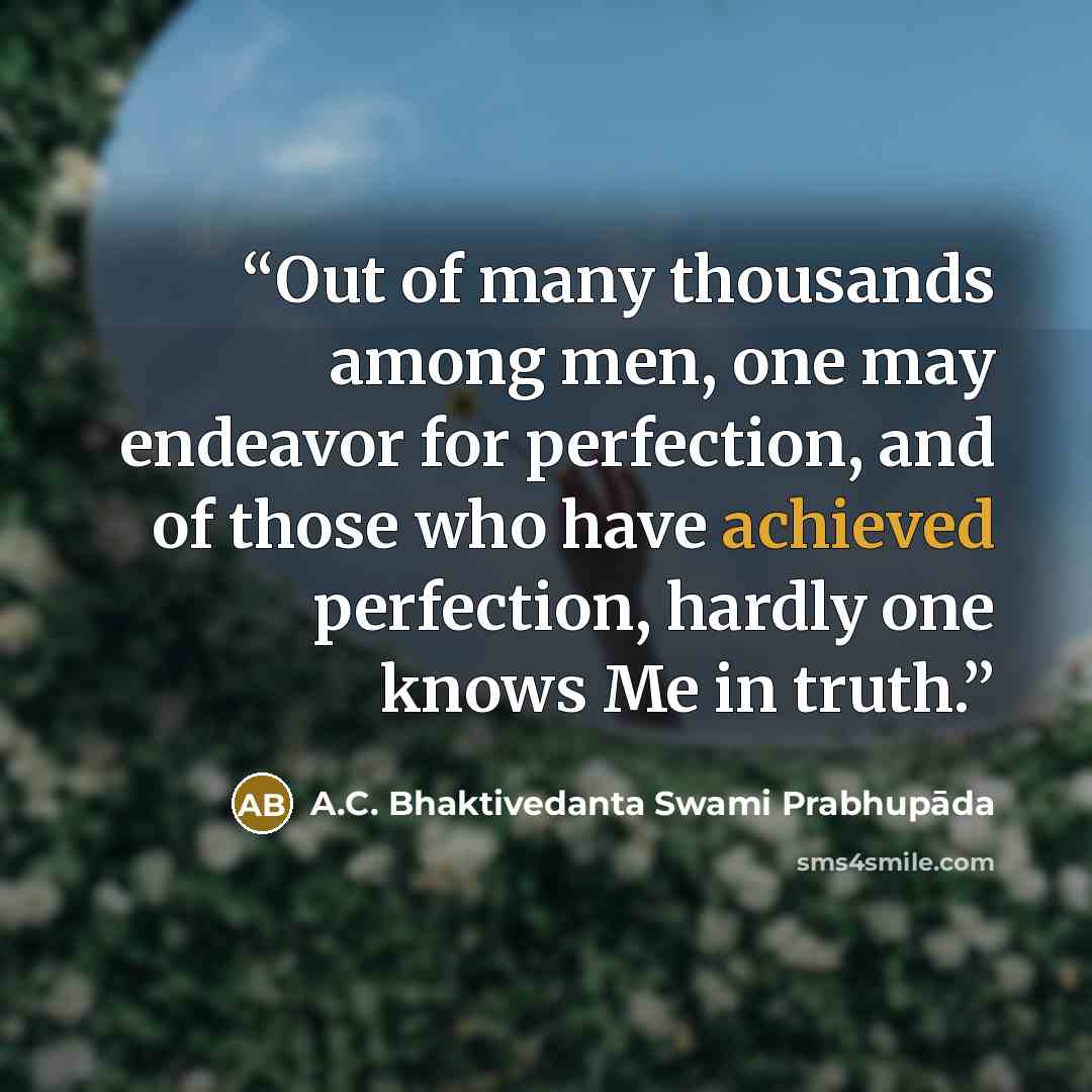 “Out of many thousands among men, one may endeavor for perfection, and of those who have achieved perfection, hardly one knows Me in truth.” quote by A.C. Bhaktivedanta Swami Prabhupāda