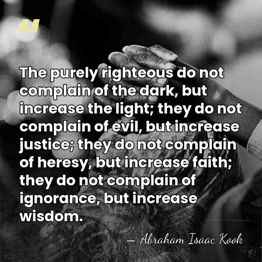 The purely righteous do not complain of the dark, but increase the&hellip; - Abraham Isaac Kook