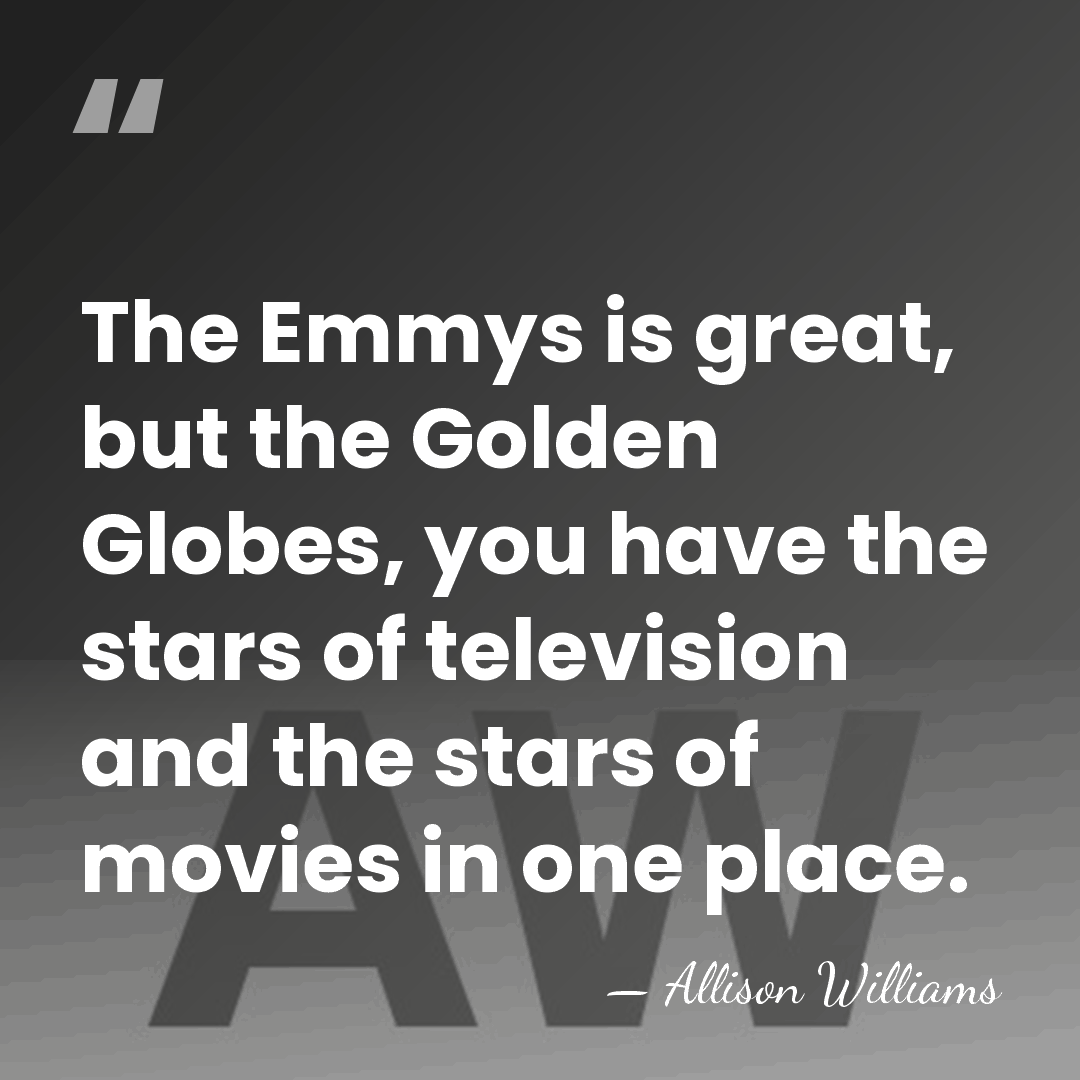 The Emmys is great, but the Golden Globes, you have the stars&hellip; - Allison Williams