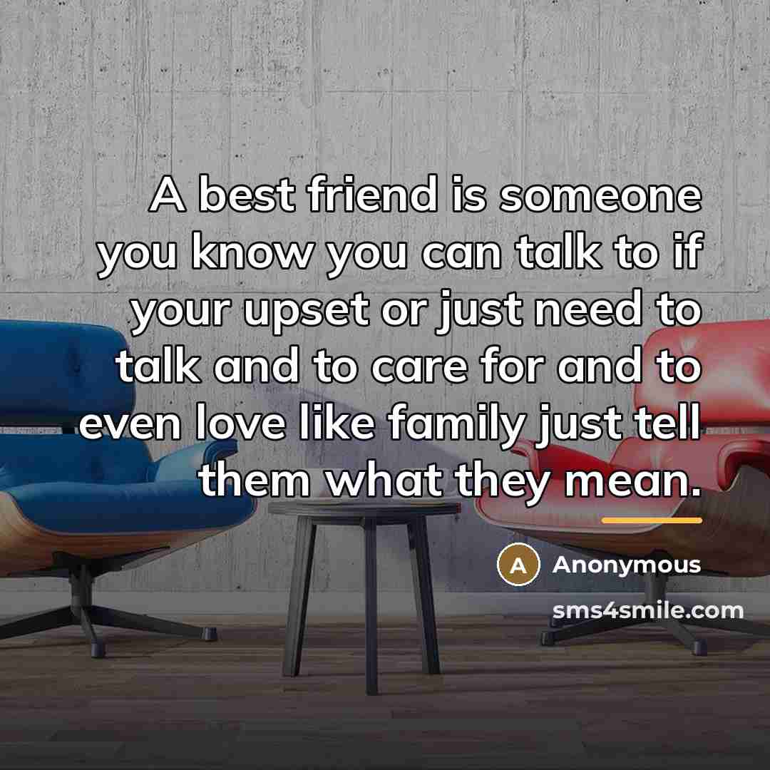 “A best friend is someone you know you can talk to if your upset or just need to talk and to care for and to even love like family just tell them what they mean.” quote by Anonymous