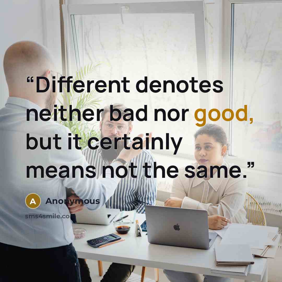 “Different denotes neither bad nor good, but it certainly means not the same.” quote by Anonymous