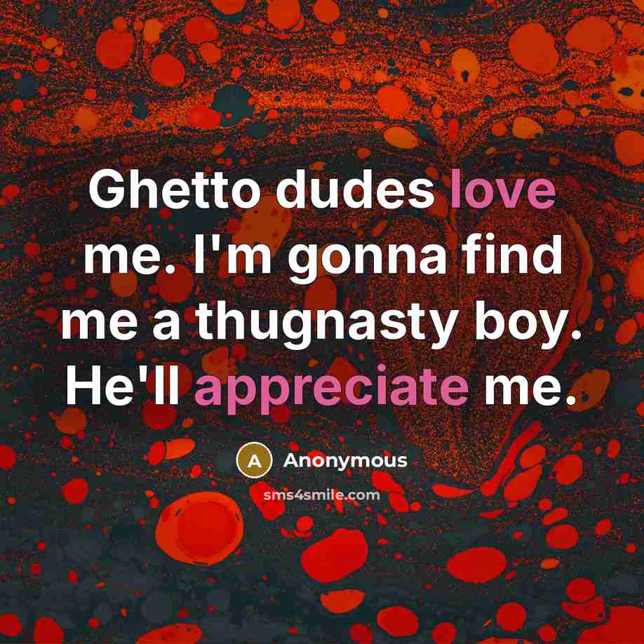 “Ghetto dudes love me. I'm gonna find me a thugnasty boy. He'll appreciate me.” quote by Anonymous