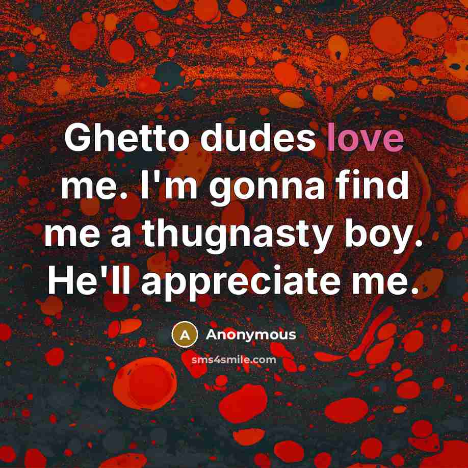 “Ghetto dudes love me. I'm gonna find me a thugnasty…” quote by Anonymous