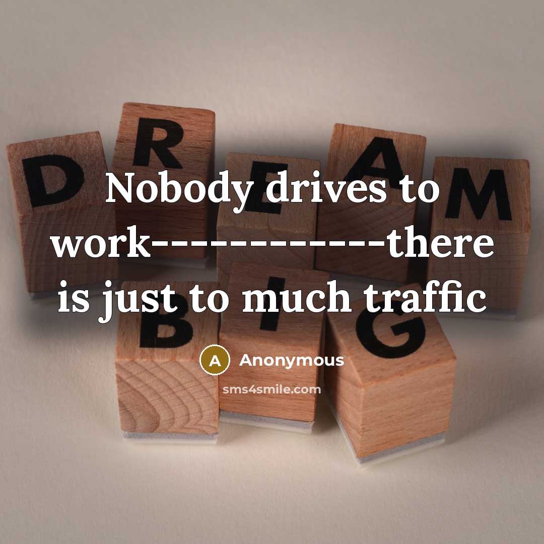“Nobody drives to work------------there is just to much traffic…” quote by Anonymous