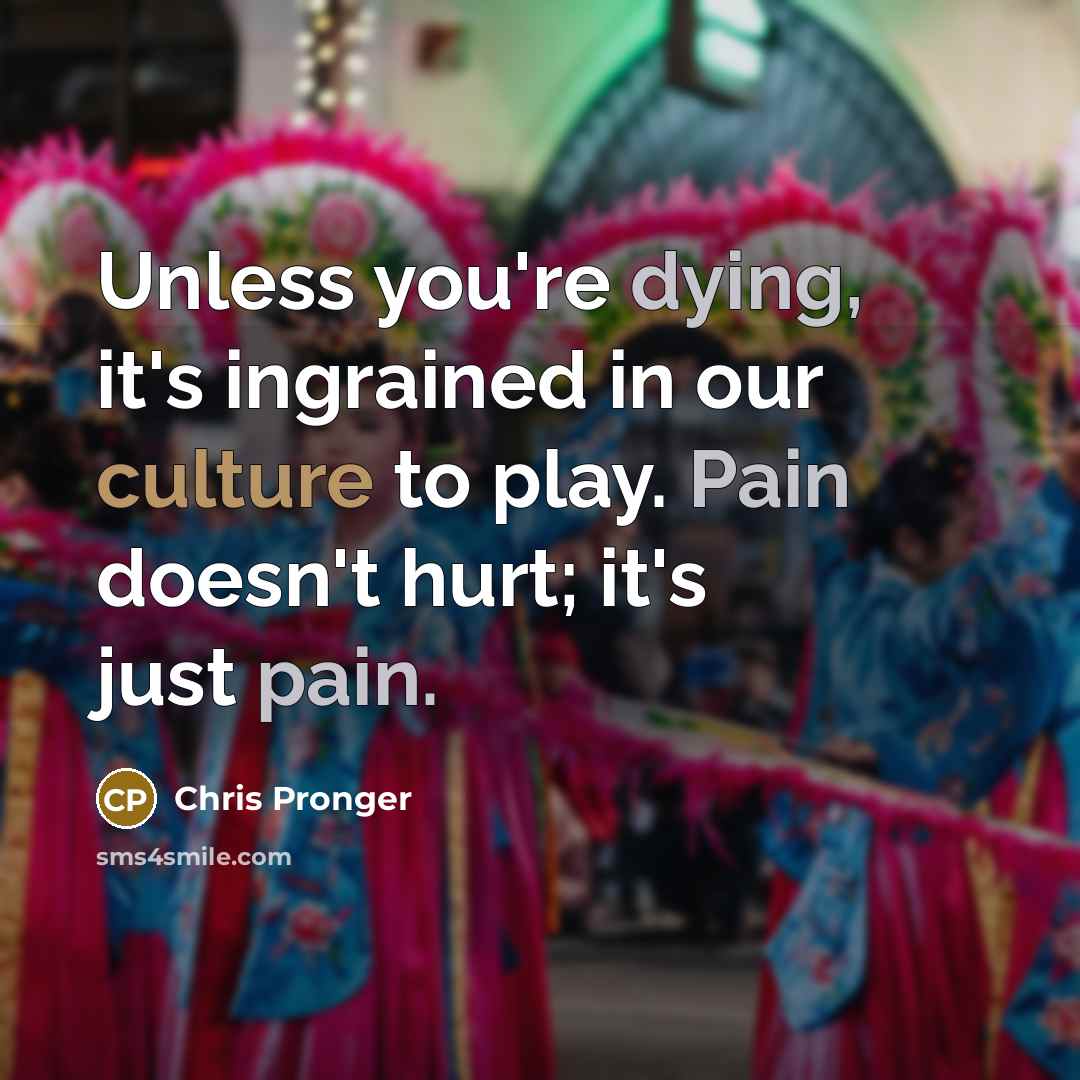 “Unless you're dying, it's ingrained in our culture to play.…” quote by Chris Pronger