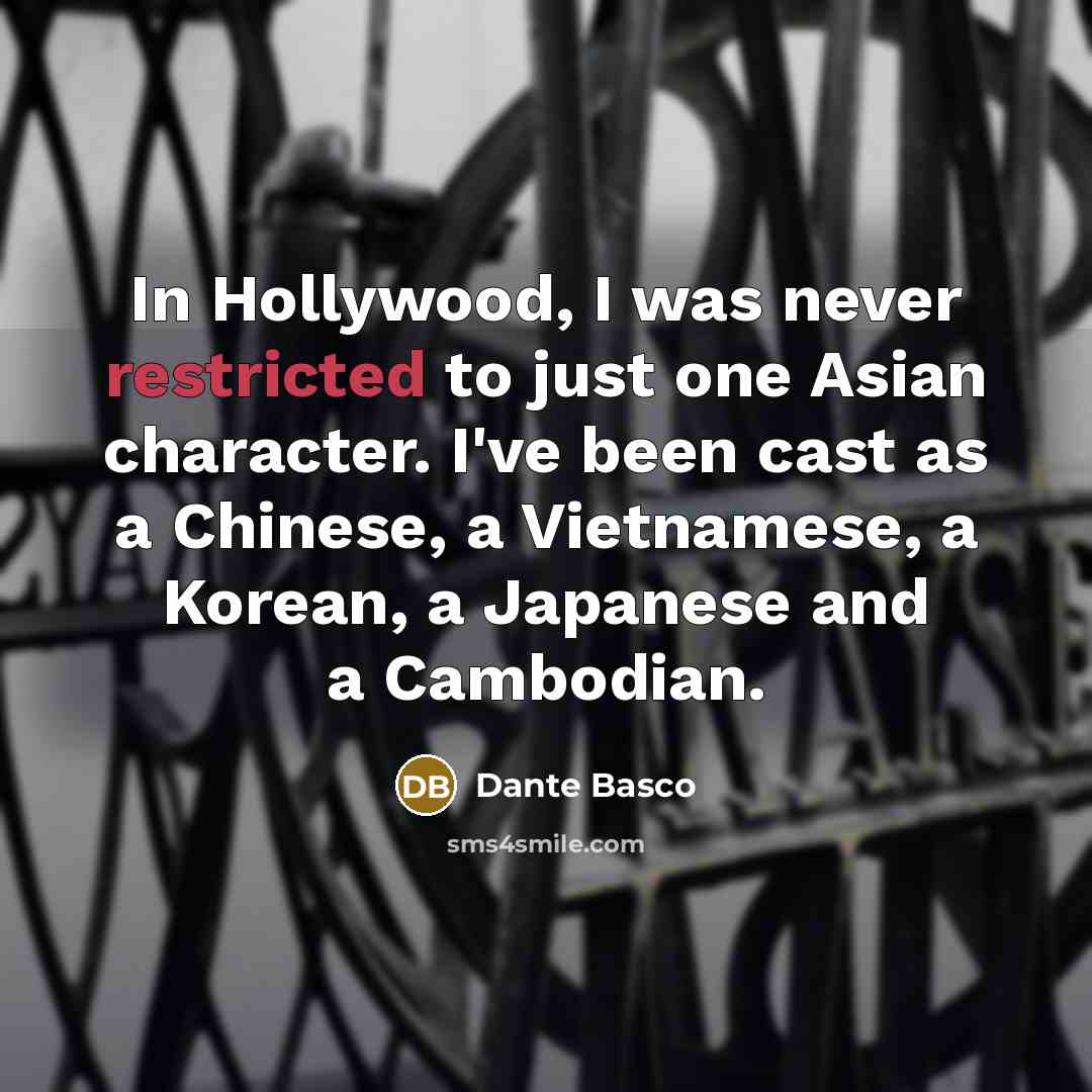 “In Hollywood, I was never restricted to just one Asian character. I've been cast as a Chinese, a Vietnamese, a Korean, a Japanese and a Cambodian.” quote by Dante Basco
