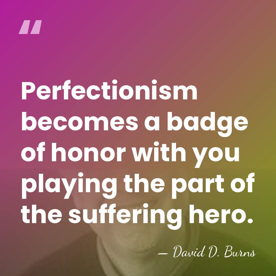 Perfectionism becomes a badge of honor with you playing the part of&hellip; - David D. Burns
