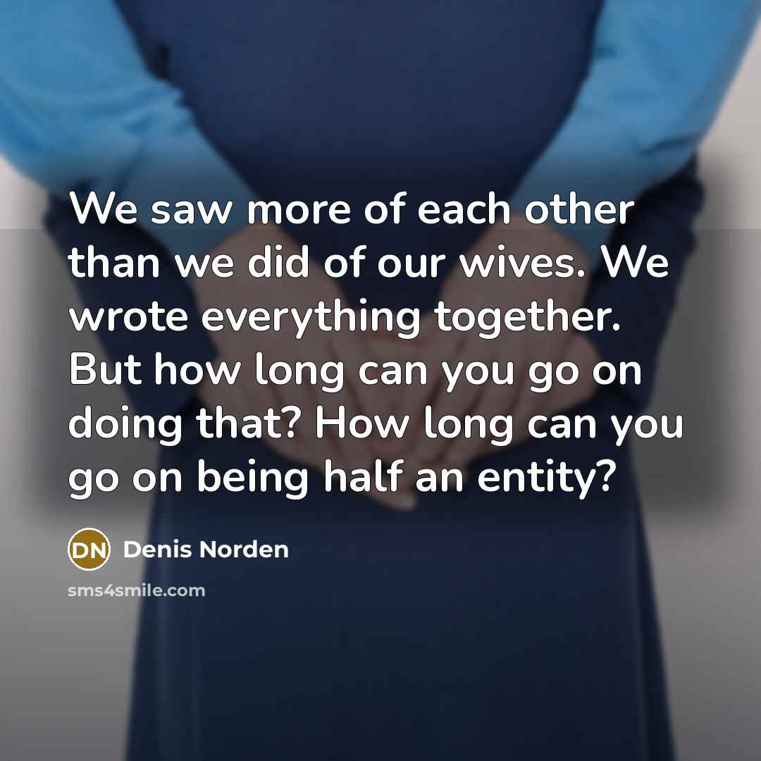 “We saw more of each other than we did of…” quote by Denis Norden