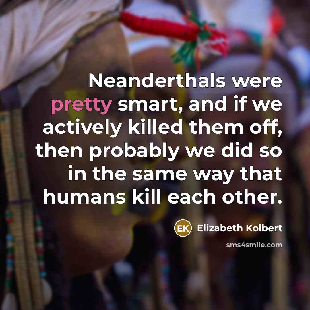 “Neanderthals were pretty smart, and if we actively killed them…” quote by Elizabeth Kolbert