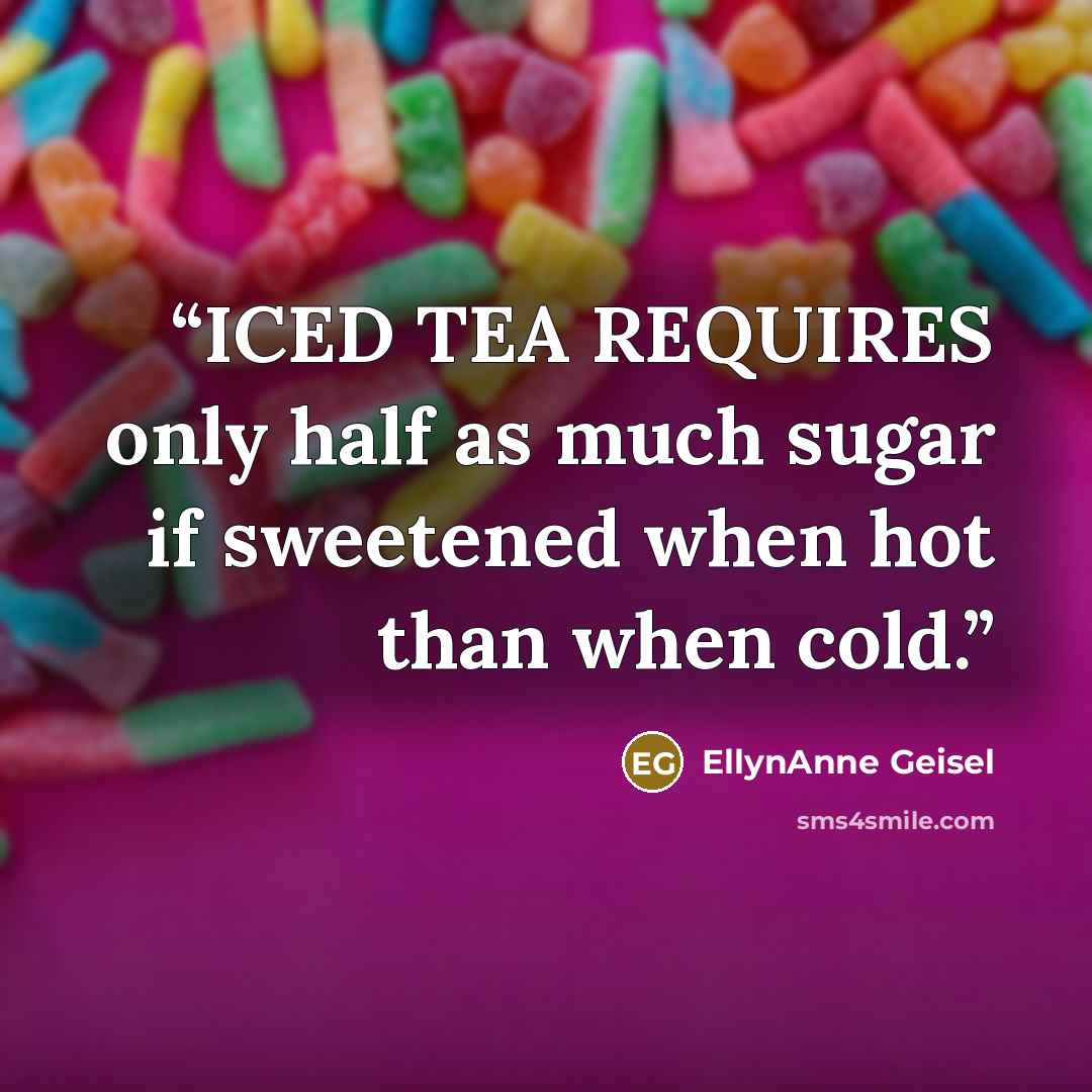 “ICED TEA REQUIRES only half as much sugar if sweetened when hot than when cold.” quote by EllynAnne Geisel