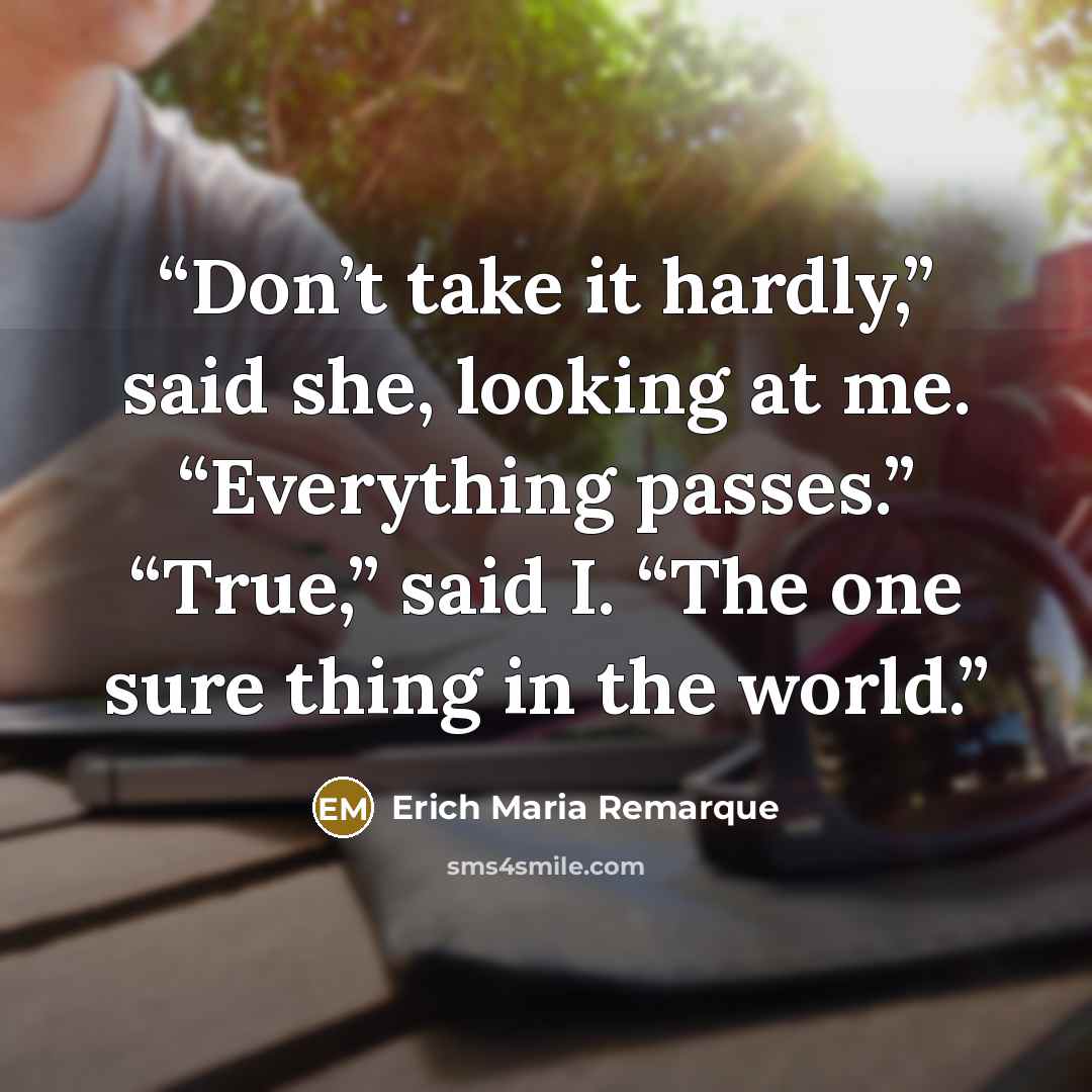 “Don’t take it hardly,” said she, looking at me. “Everything passes.” “True,” said I. “The one sure thing in the world.” quote by Erich Maria Remarque