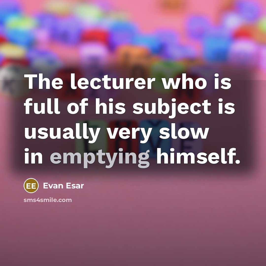 “The lecturer who is full of his subject is usually very slow in emptying himself.” quote by Evan Esar