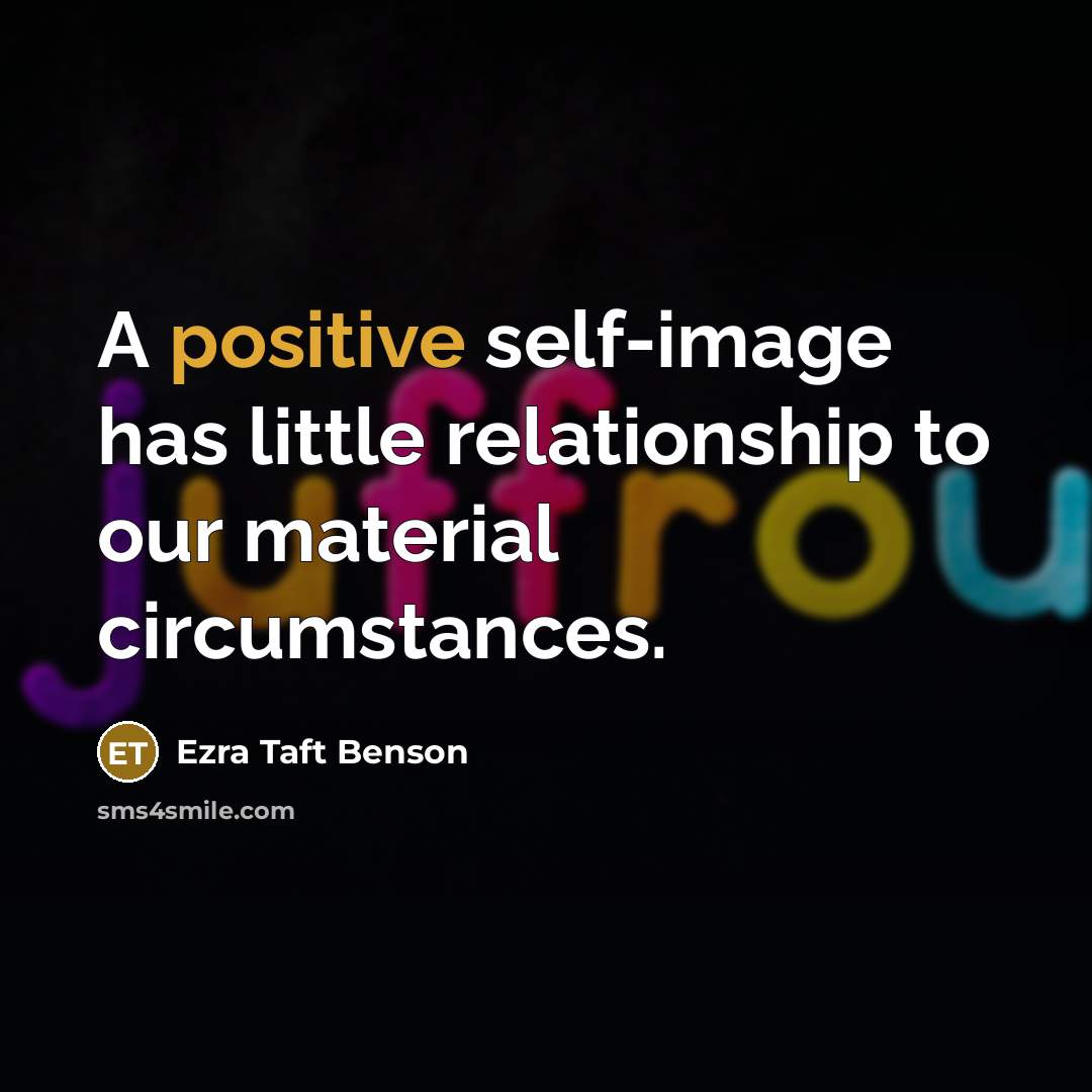 “A positive self-image has little relationship to our material circumstances.…” quote by Ezra Taft Benson