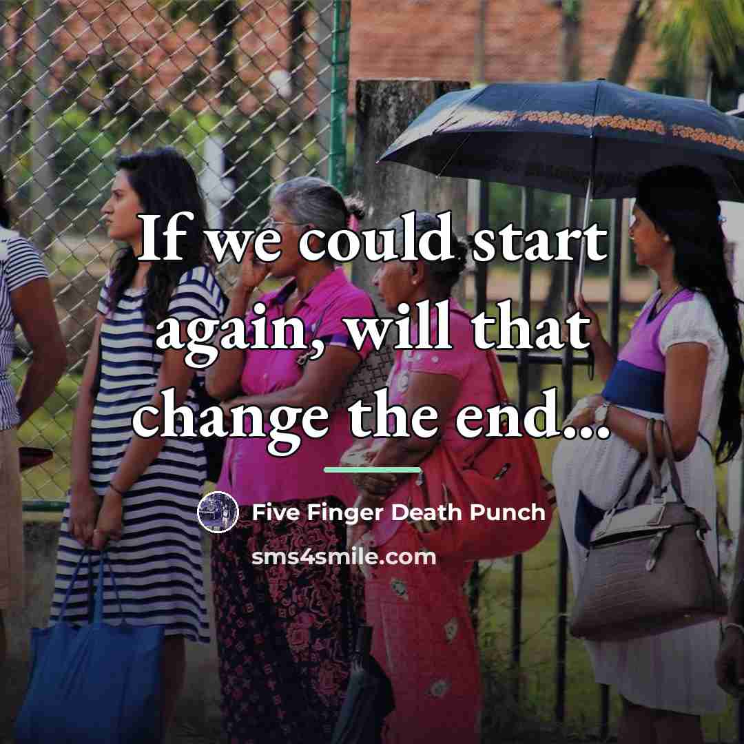 “If we could start again, will that change the end...…” quote by Five Finger Death Punch