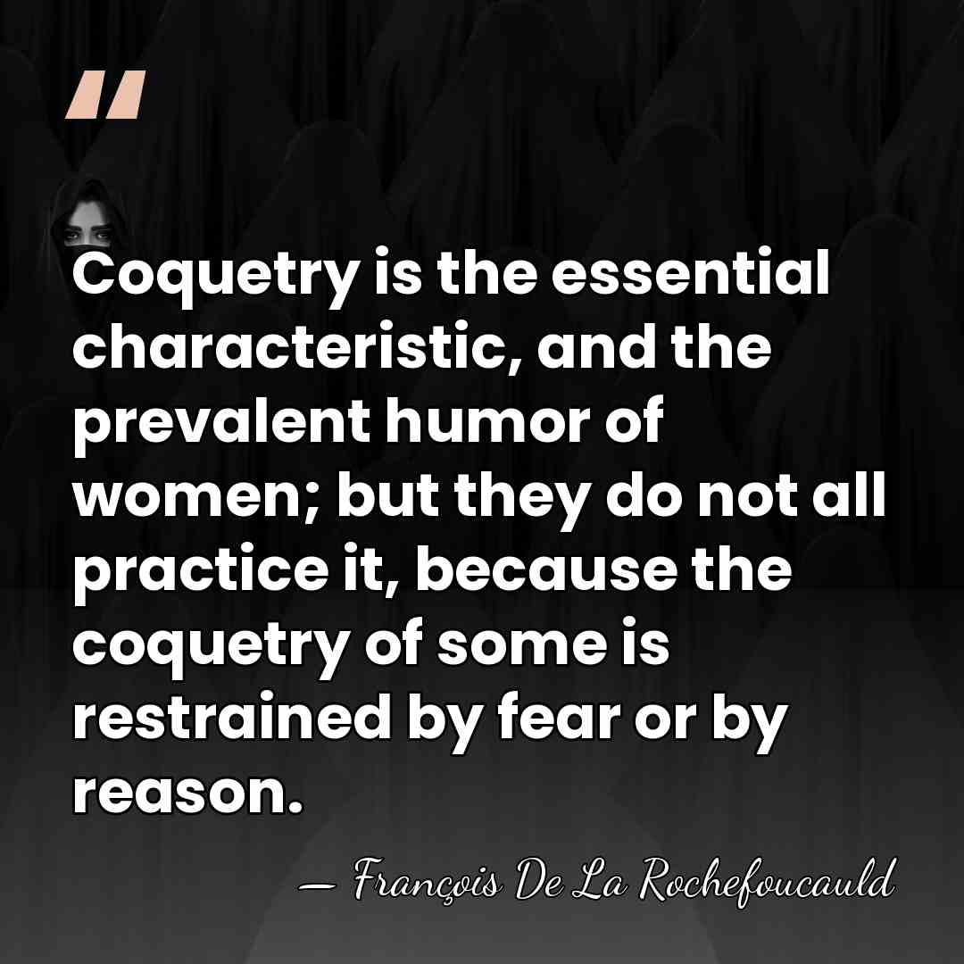Coquetry is the essential characteristic, and the prevalent humor of women; but&hellip; - Francois de La Rochefoucauld