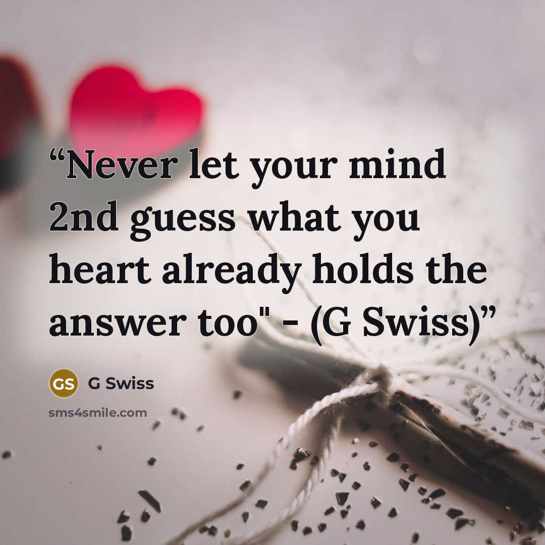 “Never let your mind 2nd guess what you heart already holds the answer too" - (G Swiss)” quote by G Swiss
