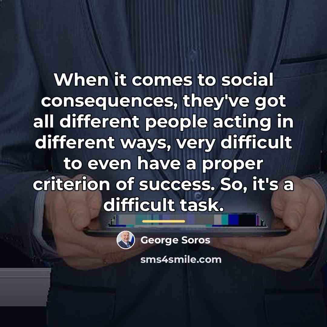 “When it comes to social consequences, they've got all different…” quote by George Soros