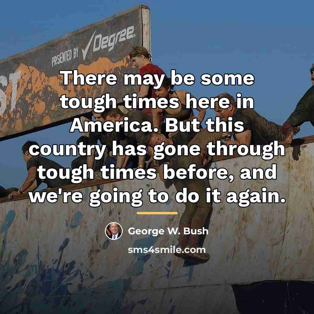 “There may be some tough times here in America. But…” quote by George W. Bush