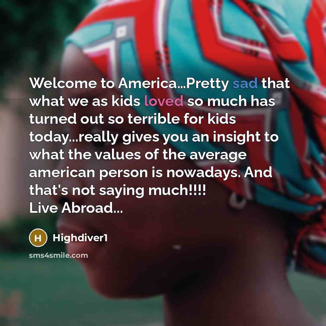 “Welcome to America…Pretty sad that what we as kids loved so much has turned out so terrible for kids today...really gives you an insight to what the values of the average american person is nowadays. And that's not saying much!!!! Live Abroad...” quote by Highdiver1
