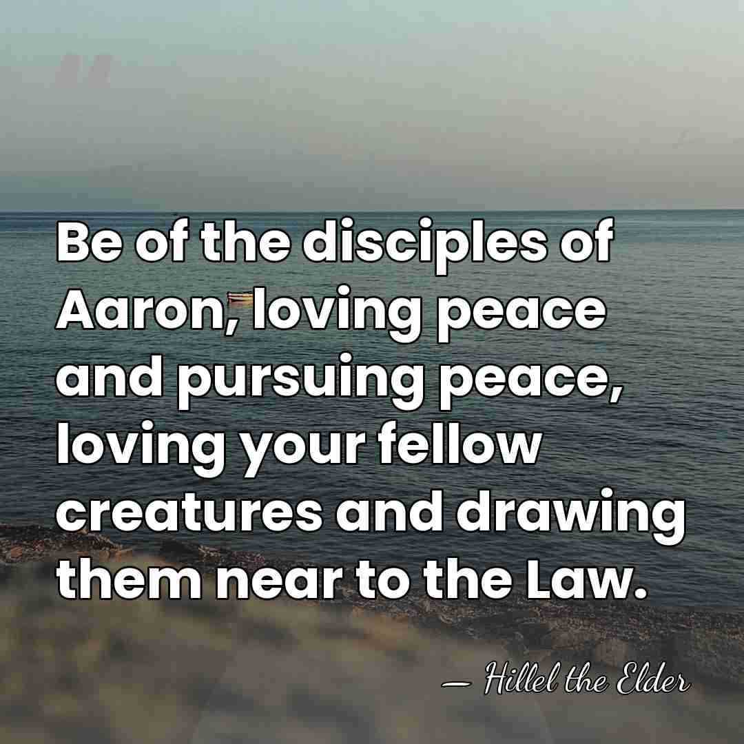 Be of the disciples of Aaron, loving peace and pursuing peace, loving&hellip; - Hillel the Elder