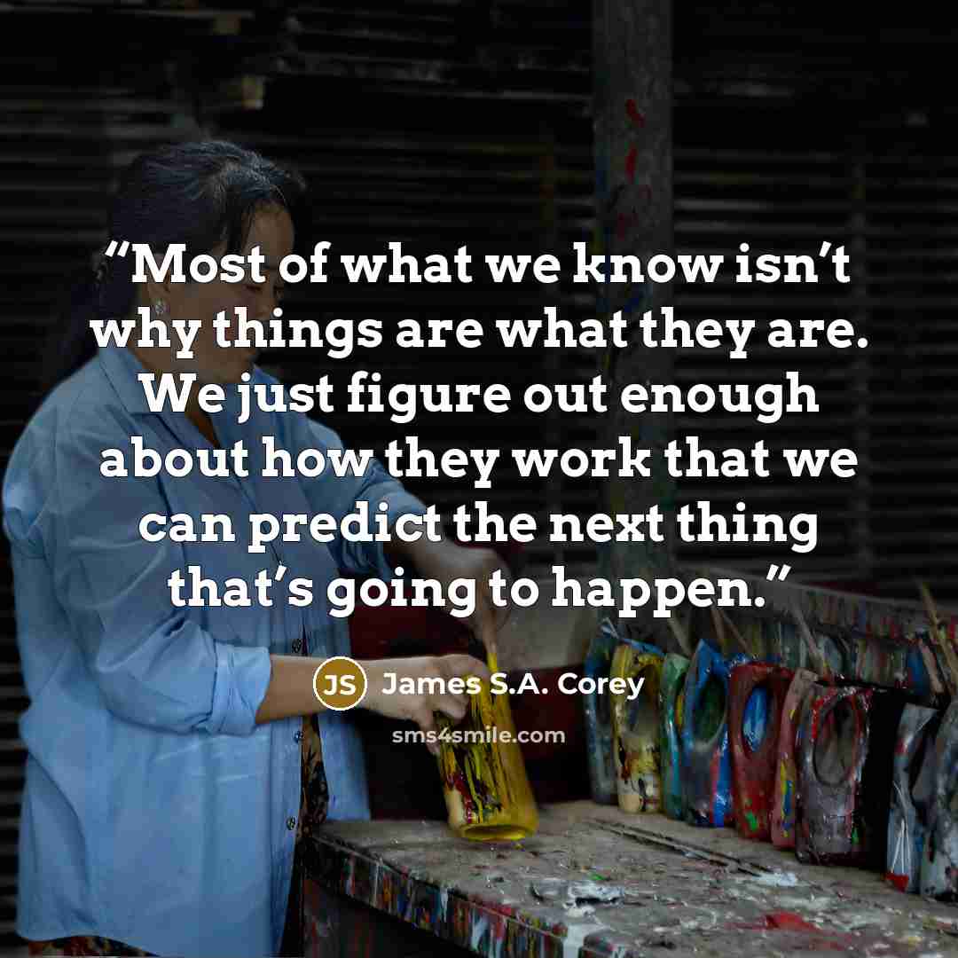 “Most of what we know isn’t why things are what they are. We just figure out enough about how they work that we can predict the next thing that’s going to happen.” quote by James S.A. Corey