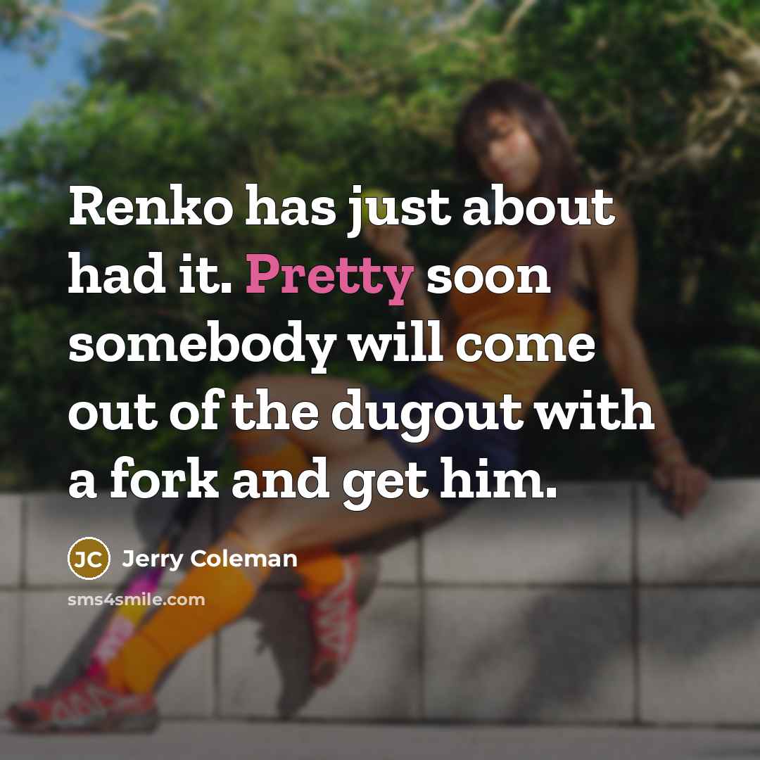 “Renko has just about had it. Pretty soon somebody will…” quote by Jerry Coleman