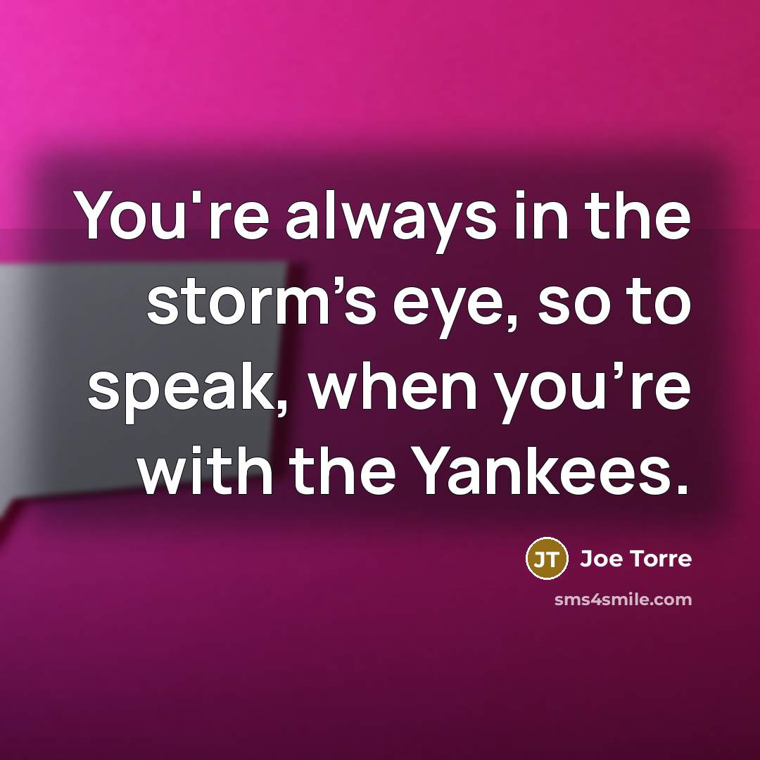 “You're always in the storm's eye, so to speak, when…” quote by Joe Torre